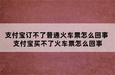 支付宝订不了普通火车票怎么回事 支付宝买不了火车票怎么回事